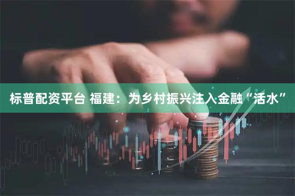 标普配资平台 福建：为乡村振兴注入金融“活水”