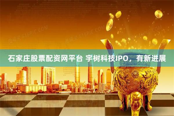 石家庄股票配资网平台 宇树科技IPO，有新进展