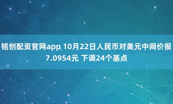 铭创配资官网app 10月22日人民币对美元中间价报7.0954元 下调24个基点