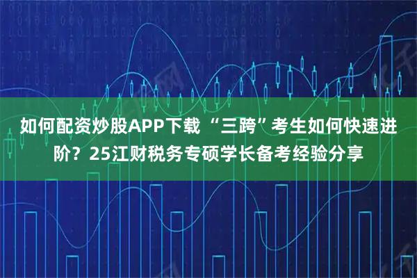 如何配资炒股APP下载 “三跨”考生如何快速进阶？25江财税务专硕学长备考经验分享