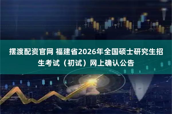 摆渡配资官网 福建省2026年全国硕士研究生招生考试（初试）网上确认公告