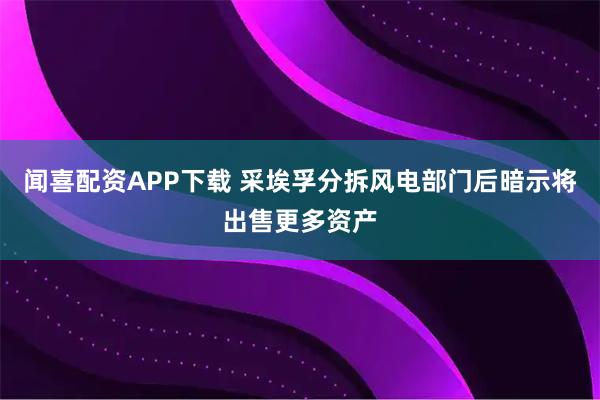 闻喜配资APP下载 采埃孚分拆风电部门后暗示将出售更多资产