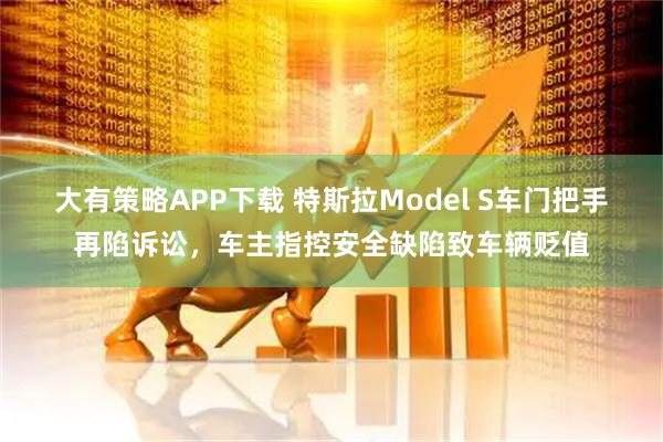大有策略APP下载 特斯拉Model S车门把手再陷诉讼，车主指控安全缺陷致车辆贬值