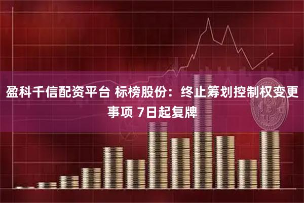 盈科千信配资平台 标榜股份：终止筹划控制权变更事项 7日起复牌
