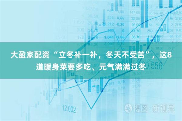 大盈家配资 “立冬补一补，冬天不受苦”，这8道暖身菜要多吃、元气满满过冬