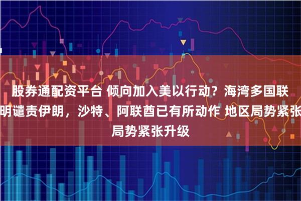 股券通配资平台 倾向加入美以行动？海湾多国联合声明谴责伊朗，沙特、阿联酋已有所动作 地区局势紧张升级