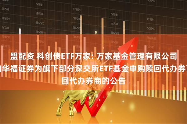 盟配资 科创债ETF万家: 万家基金管理有限公司关于增加华福证券为旗下部分深交所ETF基金申购赎回代办券商的公告