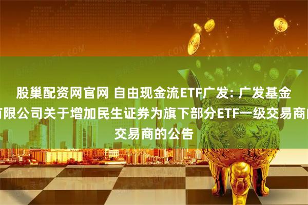 股巢配资网官网 自由现金流ETF广发: 广发基金管理有限公司关于增加民生证券为旗下部分ETF一级交易商的公告