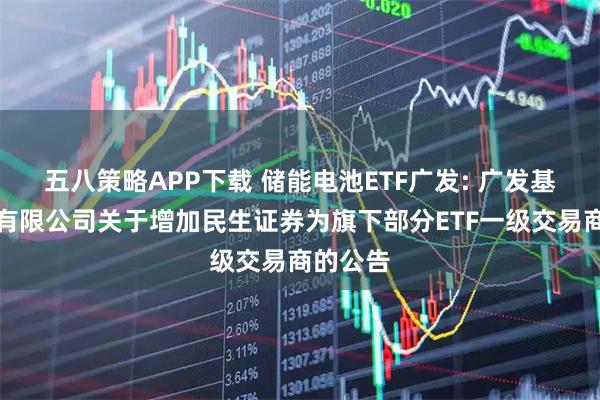 五八策略APP下载 储能电池ETF广发: 广发基金管理有限公司关于增加民生证券为旗下部分ETF一级交易商的公告