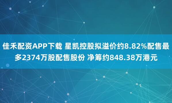 佳禾配资APP下载 星凯控股拟溢价约8.82%配售最多2374万股配售股份 净筹约848.38万港元