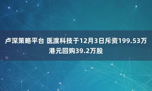 卢深策略平台 医渡科技于12月3日斥资199.53万港元回购39.2万股
