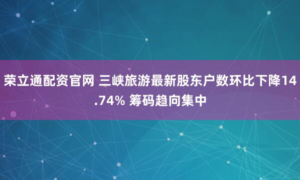 荣立通配资官网 三峡旅游最新股东户数环比下降14.74% 筹码趋向集中