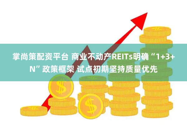 掌尚策配资平台 商业不动产REITs明确“1+3+N”政策框架 试点初期坚持质量优先