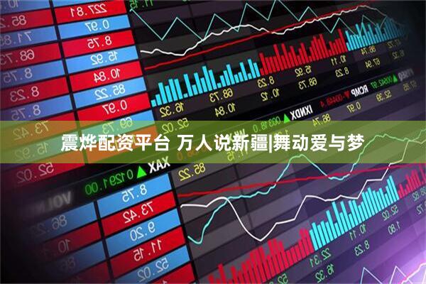 震烨配资平台 万人说新疆|舞动爱与梦