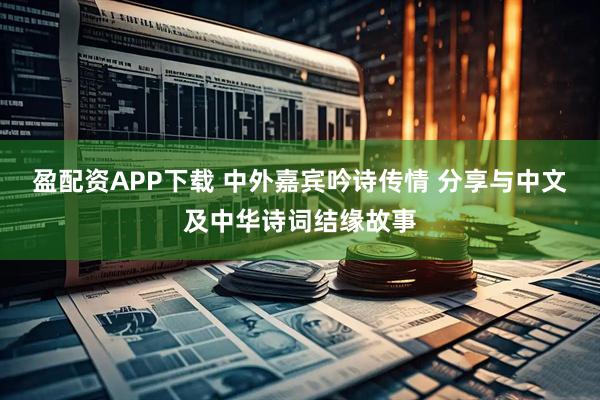 盈配资APP下载 中外嘉宾吟诗传情 分享与中文及中华诗词结缘故事