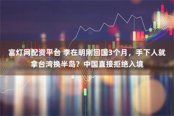 富灯网配资平台 李在明刚回国3个月，手下人就拿台湾换半岛？中国直接拒绝入境