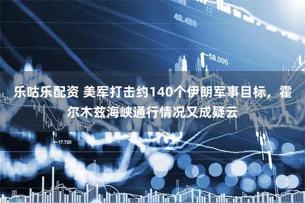 乐咕乐配资 美军打击约140个伊朗军事目标，霍尔木兹海峡通行情况又成疑云