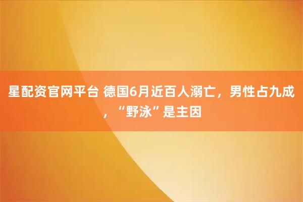 星配资官网平台 德国6月近百人溺亡，男性占九成，“野泳”是主因