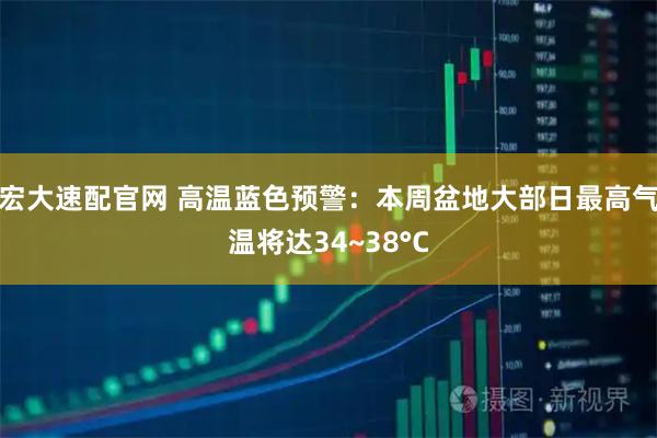 宏大速配官网 高温蓝色预警：本周盆地大部日最高气温将达34~38°C