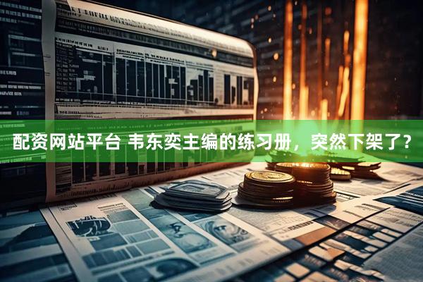 配资网站平台 韦东奕主编的练习册，突然下架了？