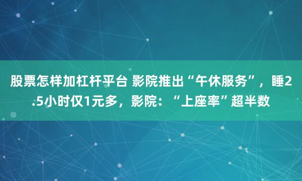 股票怎样加杠杆平台 影院推出“午休服务”，睡2.5小时仅1元多，影院：“上座率”超半数